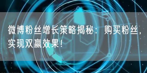 微博粉丝增长策略揭秘：购买粉丝，实现双赢效果！
