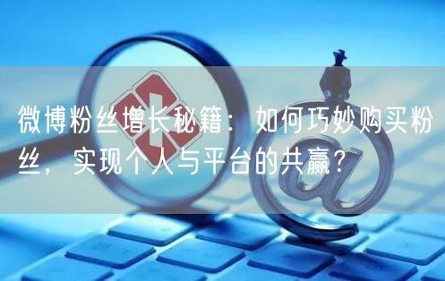微博粉丝增长秘籍：如何巧妙购买粉丝，实现个人与平台的共赢？