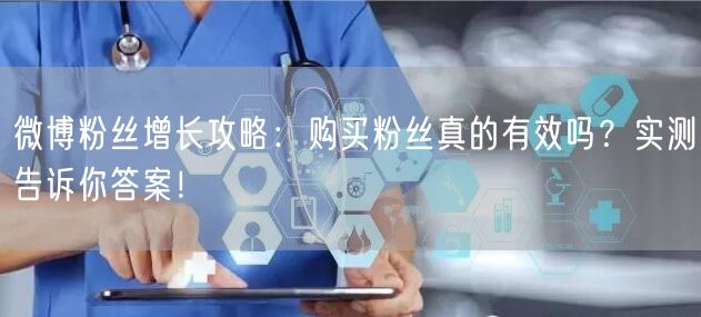 微博粉丝增长攻略：购买粉丝真的有效吗？实测告诉你答案！