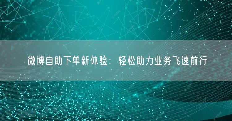 微博自助下单新体验：轻松助力业务飞速前行