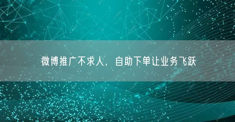 微博推广不求人，自助下单让业务飞跃