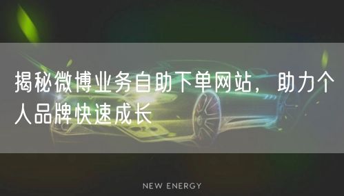 揭秘微博业务自助下单网站，助力个人品牌快速成长