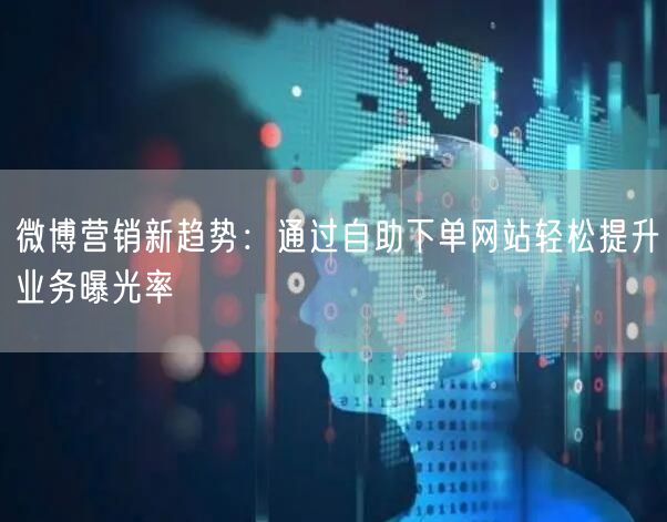 微博营销新趋势：通过自助下单网站轻松提升业务曝光率
