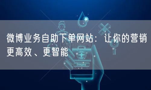 微博业务自助下单网站：让你的营销更高效、更智能