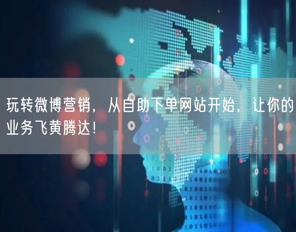 玩转微博营销，从自助下单网站开始，让你的业务飞黄腾达！