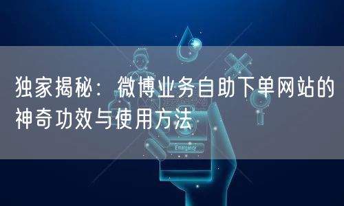 独家揭秘：微博业务自助下单网站的神奇功效与使用方法