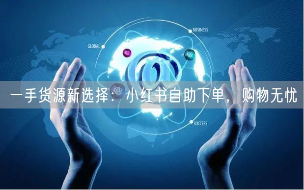 一手货源新选择：小红书自助下单，购物无忧