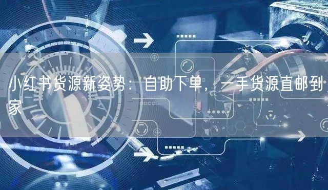 小红书货源新姿势：自助下单，一手货源直邮到家