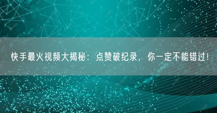 快手最火视频大揭秘：点赞破纪录，你一定不能错过！