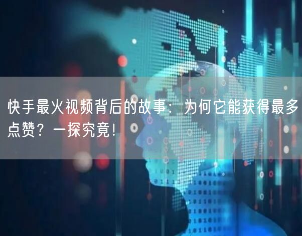 快手最火视频背后的故事：为何它能获得最多点赞？一探究竟！