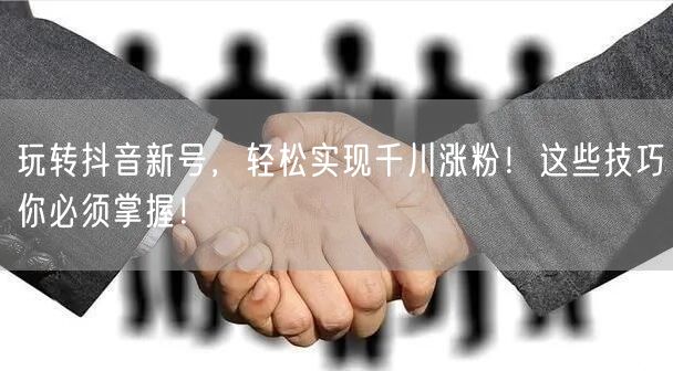 玩转抖音新号，轻松实现千川涨粉！这些技巧你必须掌握！