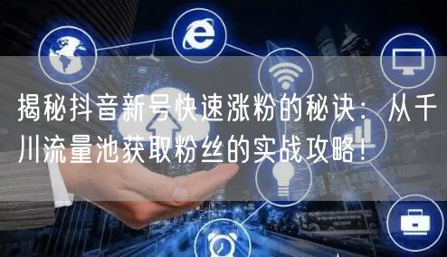 揭秘抖音新号快速涨粉的秘诀：从千川流量池获取粉丝的实战攻略！