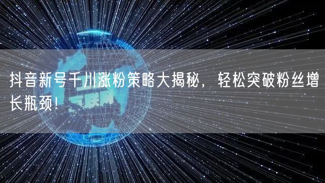 抖音新号千川涨粉策略大揭秘，轻松突破粉丝增长瓶颈！