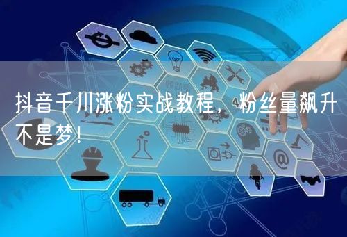 抖音千川涨粉实战教程，粉丝量飙升不是梦！