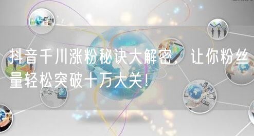 抖音千川涨粉秘诀大解密，让你粉丝量轻松突破十万大关！