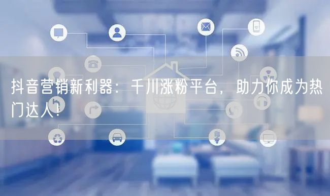 抖音营销新利器：千川涨粉平台，助力你成为热门达人！