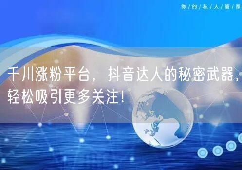 千川涨粉平台，抖音达人的秘密武器，轻松吸引更多关注！