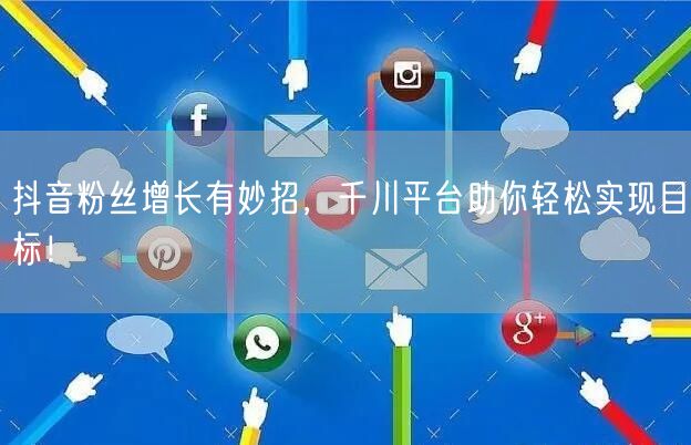 抖音粉丝增长有妙招，千川平台助你轻松实现目标！