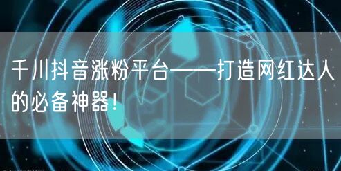 千川抖音涨粉平台——打造网红达人的必备神器！