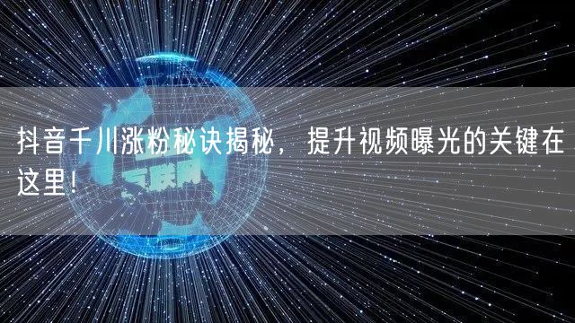 抖音千川涨粉秘诀揭秘，提升视频曝光的关键在这里！