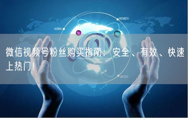 微信视频号粉丝购买指南：安全、有效、快速上热门！