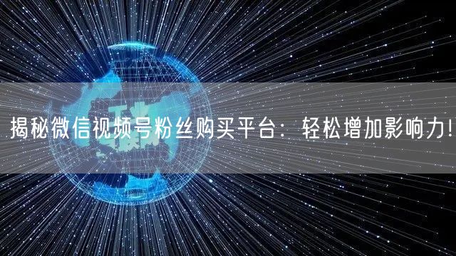 揭秘微信视频号粉丝购买平台：轻松增加影响力！