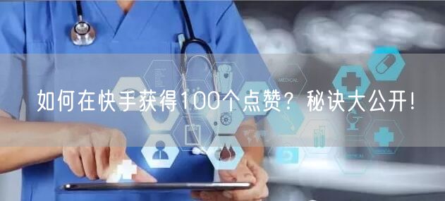 如何在快手获得100个点赞？秘诀大公开！