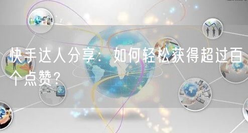 快手达人分享：如何轻松获得超过百个点赞？