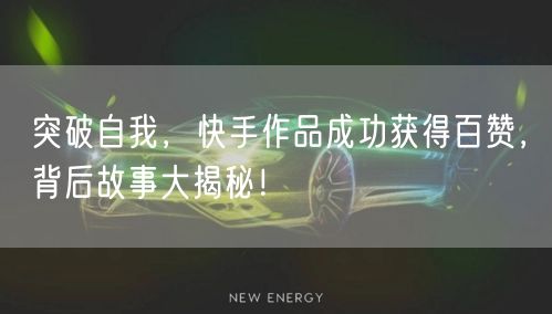 突破自我，快手作品成功获得百赞，背后故事大揭秘！