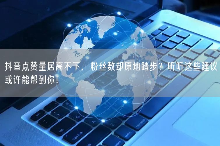 抖音点赞量居高不下，粉丝数却原地踏步？听听这些建议或许能帮到你！