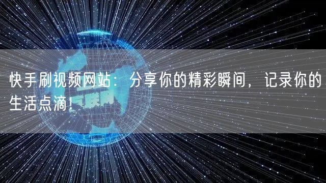 快手刷视频网站：分享你的精彩瞬间，记录你的生活点滴！