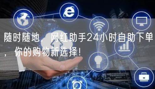 随时随地，网红助手24小时自助下单，你的购物新选择！