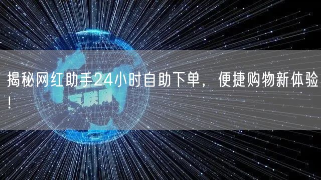 揭秘网红助手24小时自助下单，便捷购物新体验！