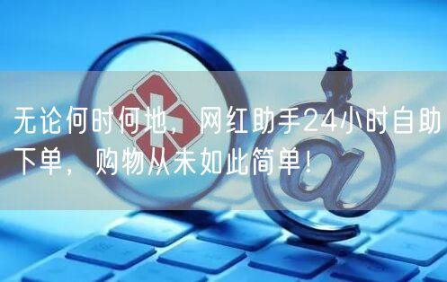 无论何时何地，网红助手24小时自助下单，购物从未如此简单！