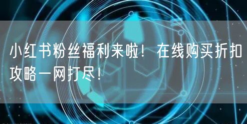 小红书粉丝福利来啦！在线购买折扣攻略一网打尽！