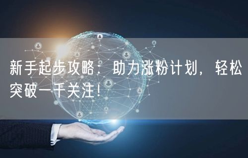 新手起步攻略：助力涨粉计划，轻松突破一千关注！