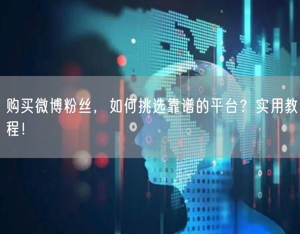购买微博粉丝，如何挑选靠谱的平台？实用教程！