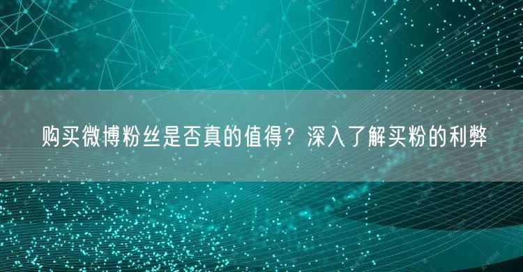 购买微博粉丝是否真的值得？深入了解买粉的利弊