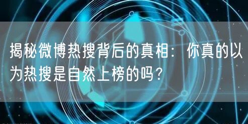 揭秘微博热搜背后的真相：你真的以为热搜是自然上榜的吗？