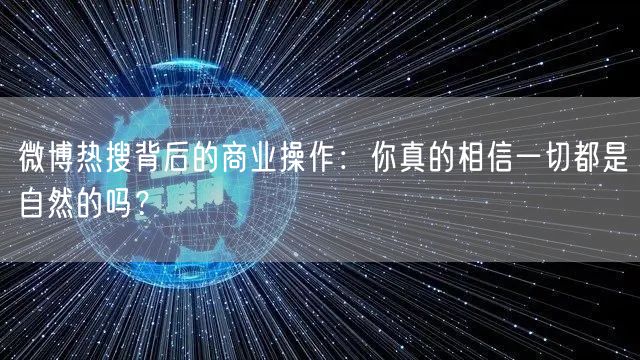 微博热搜背后的商业操作：你真的相信一切都是自然的吗？