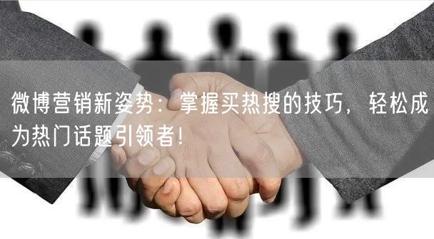 微博营销新姿势：掌握买热搜的技巧，轻松成为热门话题引领者！
