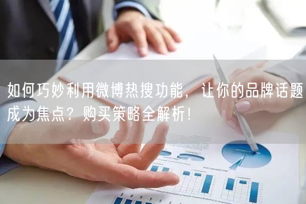 如何巧妙利用微博热搜功能，让你的品牌话题成为焦点？购买策略全解析！