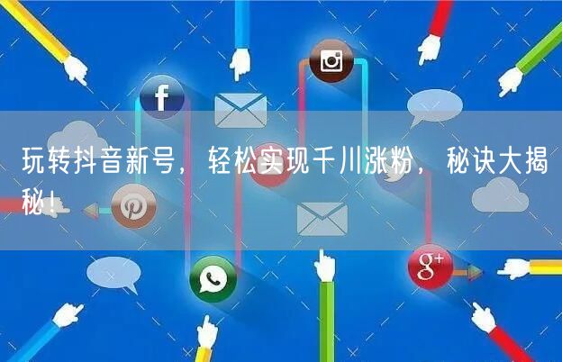 玩转抖音新号，轻松实现千川涨粉，秘诀大揭秘！