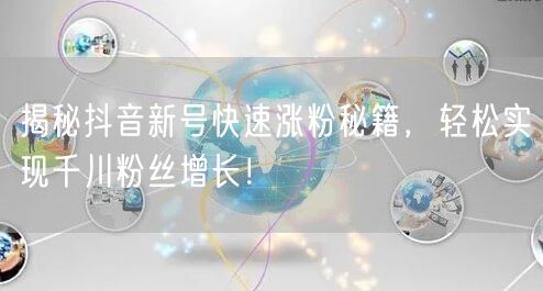 揭秘抖音新号快速涨粉秘籍，轻松实现千川粉丝增长！