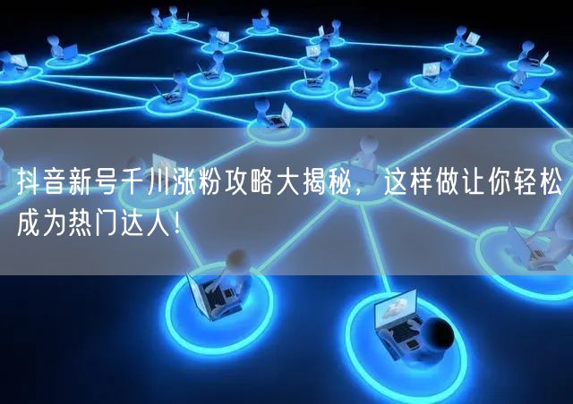 抖音新号千川涨粉攻略大揭秘，这样做让你轻松成为热门达人！