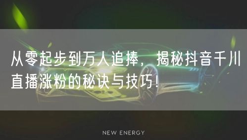 从零起步到万人追捧，揭秘抖音千川直播涨粉的秘诀与技巧！