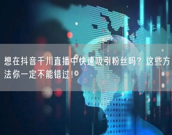 想在抖音千川直播中快速吸引粉丝吗？这些方法你一定不能错过！