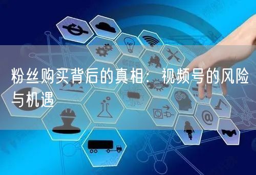 粉丝购买背后的真相：视频号的风险与机遇
