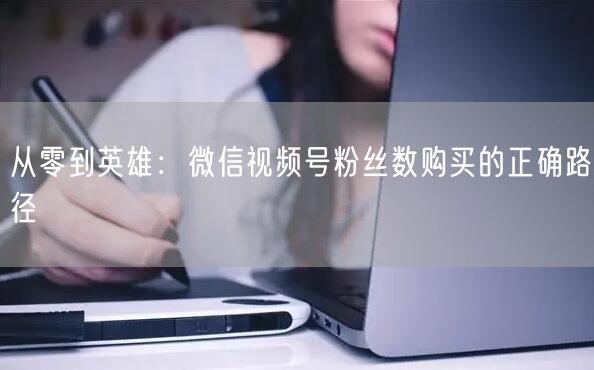 从零到英雄：微信视频号粉丝数购买的正确路径