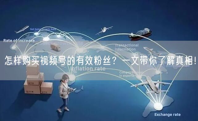 怎样购买视频号的有效粉丝？一文带你了解真相！